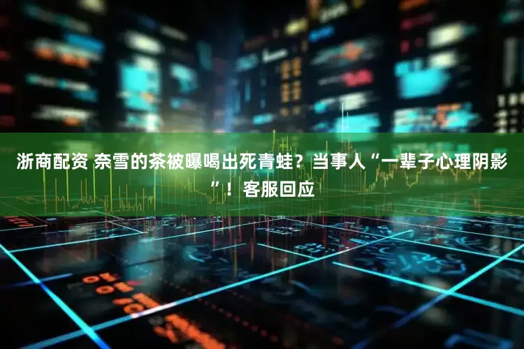 浙商配资 奈雪的茶被曝喝出死青蛙？当事人“一辈子心理阴影”！客服回应