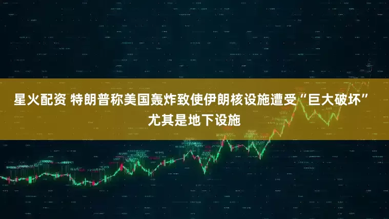 星火配资 特朗普称美国轰炸致使伊朗核设施遭受“巨大破坏” 尤其是地下设施