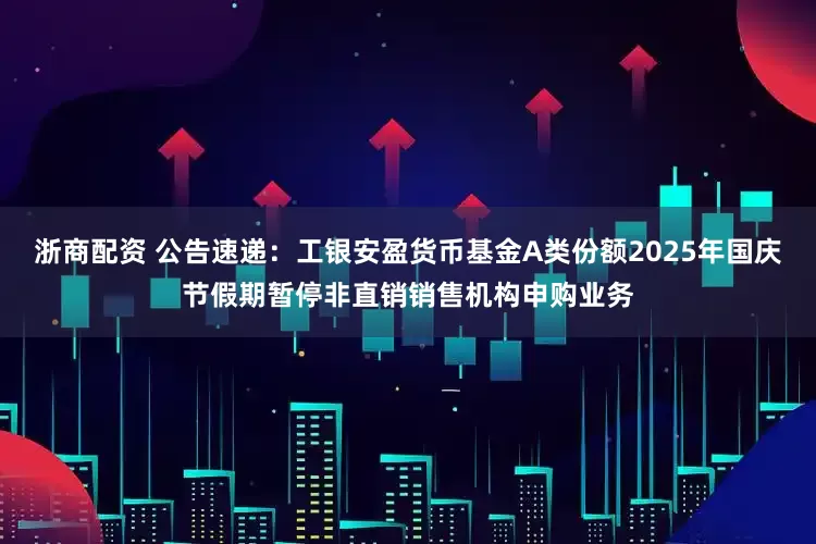 浙商配资 公告速递：工银安盈货币基金A类份额2025年国庆节假期暂停非直销销售机构申购业务