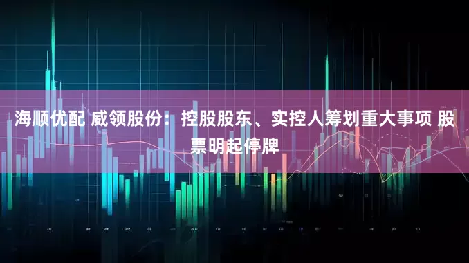海顺优配 威领股份：控股股东、实控人筹划重大事项 股票明起停牌