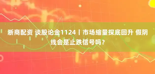浙商配资 谈股论金1124丨市场缩量探底回升 假阴线会是止跌信号吗？