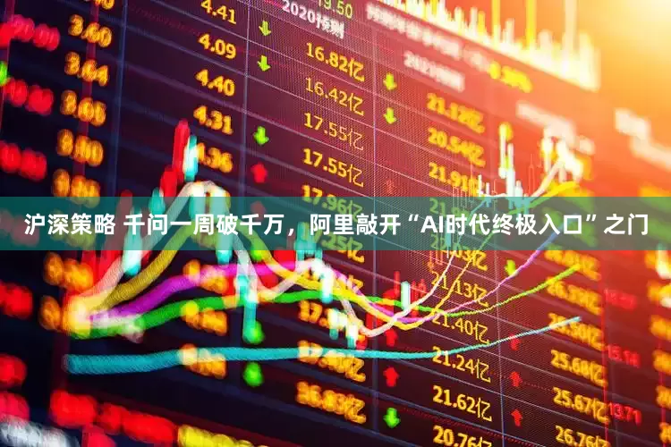 沪深策略 千问一周破千万，阿里敲开“AI时代终极入口”之门