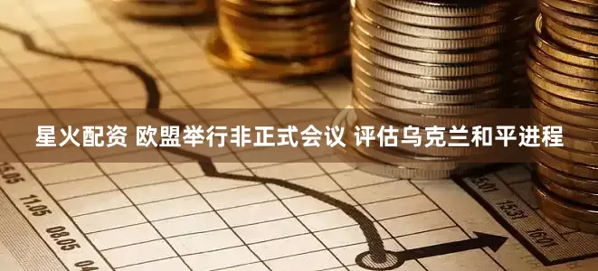 星火配资 欧盟举行非正式会议 评估乌克兰和平进程