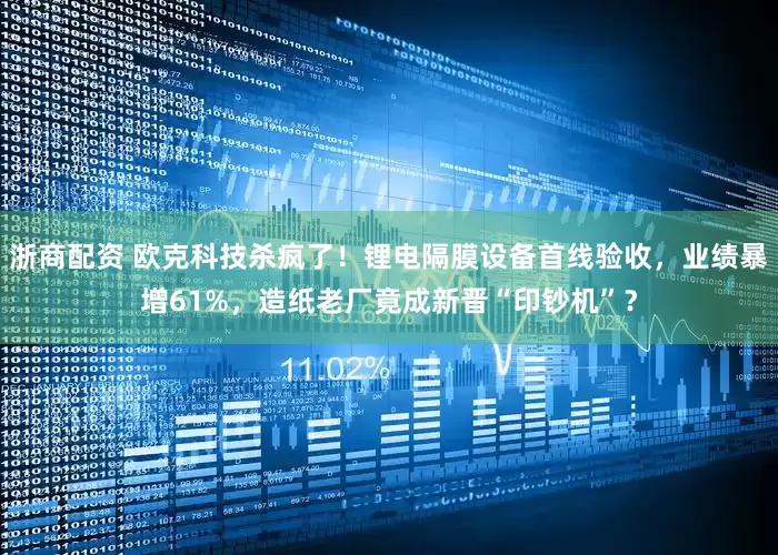 浙商配资 欧克科技杀疯了！锂电隔膜设备首线验收，业绩暴增61%，造纸老厂竟成新晋“印钞机”？