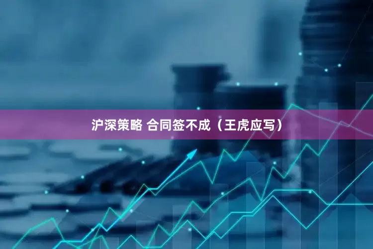 沪深策略 合同签不成（王虎应写）