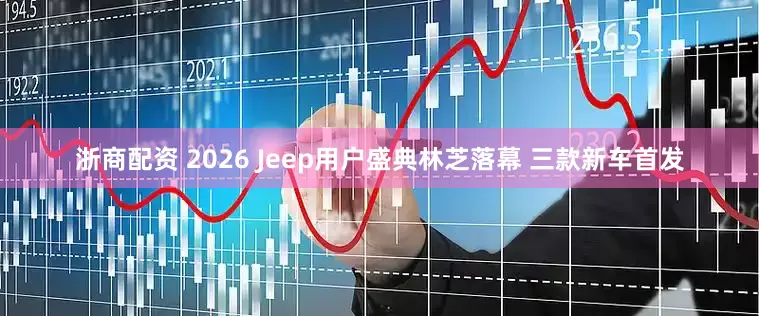 浙商配资 2026 Jeep用户盛典林芝落幕 三款新车首发