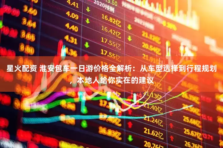 星火配资 淮安包车一日游价格全解析：从车型选择到行程规划，本地人给你实在的建议