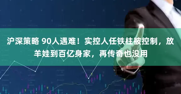 沪深策略 90人遇难！实控人任铁柱被控制，放羊娃到百亿身家，再传奇也没用